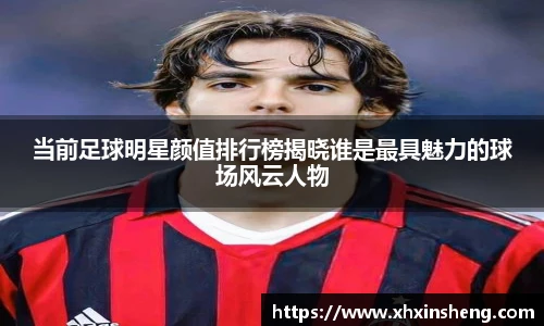 当前足球明星颜值排行榜揭晓谁是最具魅力的球场风云人物