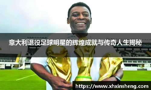意大利退役足球明星的辉煌成就与传奇人生揭秘